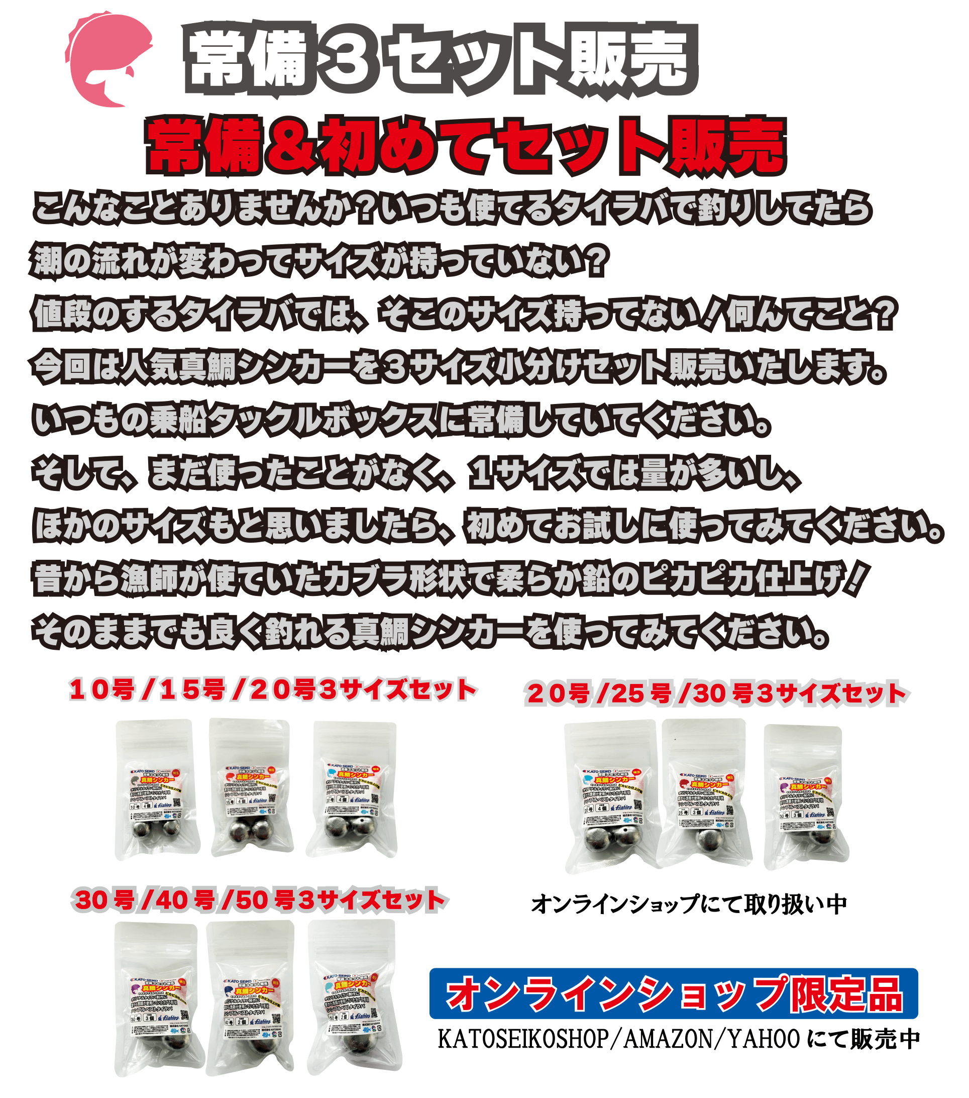 常備3セット販売 常備&初めてセット販売 こんなことありませんか？いつも使ってるタイラバで釣りしてたら潮の流れが変わってサイズが持っていない？値段のするタイラバでは、そこのサイズ持ってない！なんてこと？今回は人気真鯛シンカーを3サイズ小分けセット販売いたします。いつもの乗船タックルボックスに常備していてください。そして、まだ使ったことがなく、1サイズでは量が多いし、ほかのサイズもと思いましたら、初めてお試しに使ってみてください。昔から漁師が使っていたカブラ形状で柔らか鉛のピカピカ仕上げ！そのままでも良く釣れる真鯛シンカーを使ってみてください。